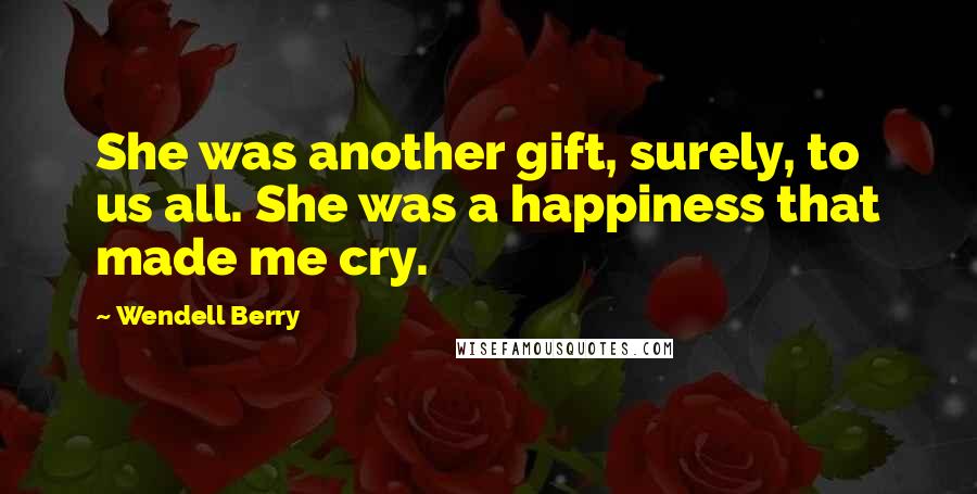 Wendell Berry Quotes: She was another gift, surely, to us all. She was a happiness that made me cry.