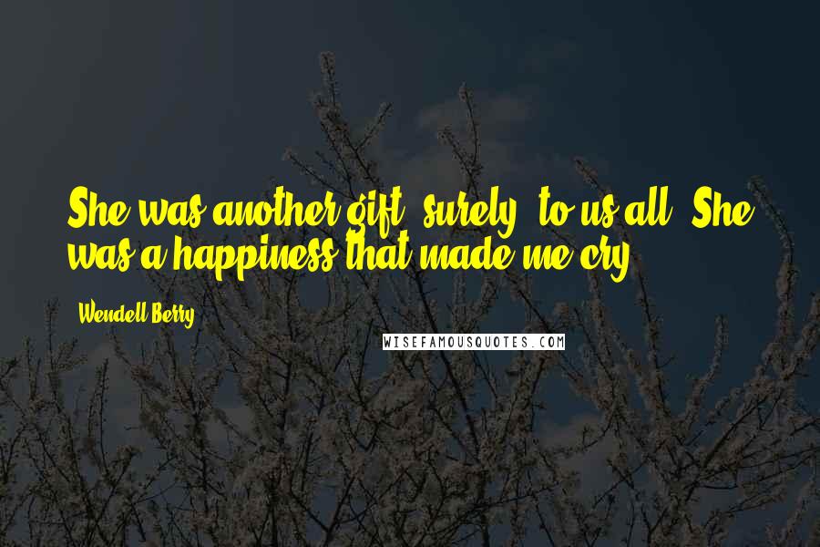 Wendell Berry Quotes: She was another gift, surely, to us all. She was a happiness that made me cry.