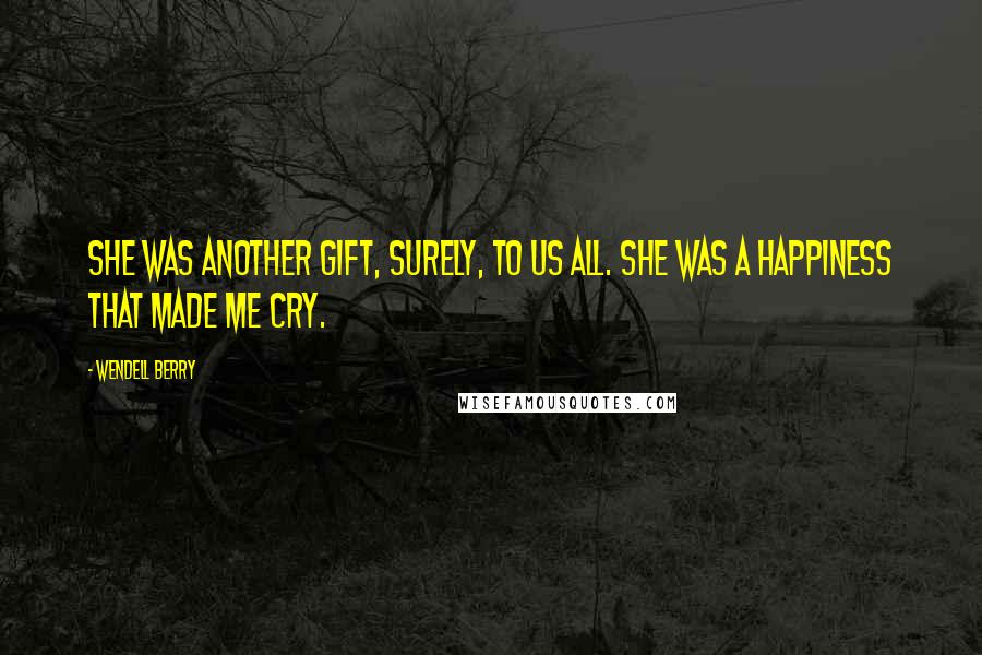 Wendell Berry Quotes: She was another gift, surely, to us all. She was a happiness that made me cry.