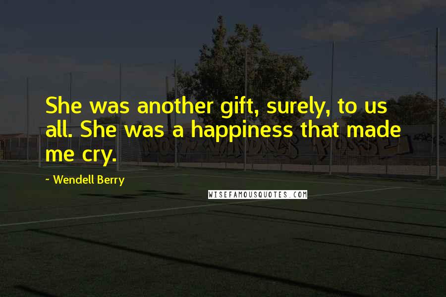 Wendell Berry Quotes: She was another gift, surely, to us all. She was a happiness that made me cry.