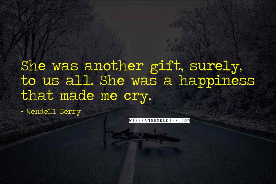 Wendell Berry Quotes: She was another gift, surely, to us all. She was a happiness that made me cry.