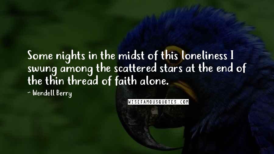 Wendell Berry Quotes: Some nights in the midst of this loneliness I swung among the scattered stars at the end of the thin thread of faith alone.