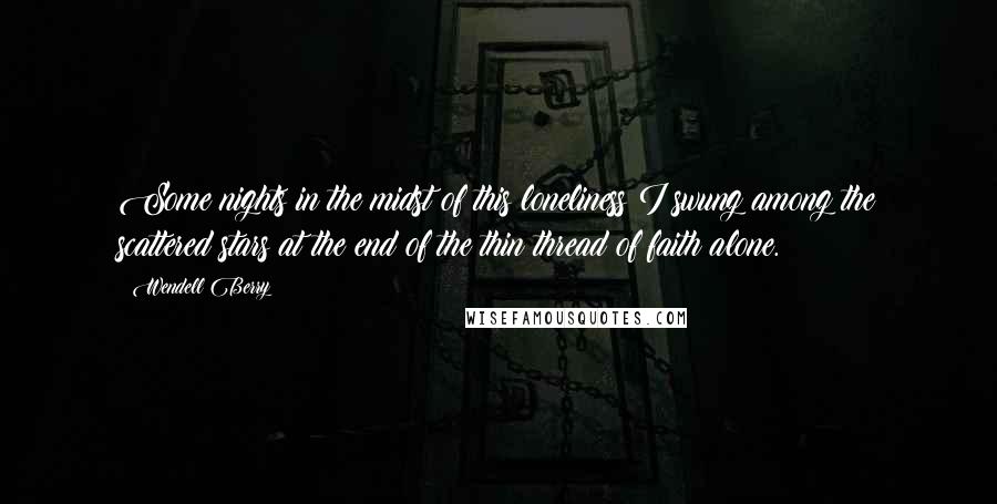 Wendell Berry Quotes: Some nights in the midst of this loneliness I swung among the scattered stars at the end of the thin thread of faith alone.