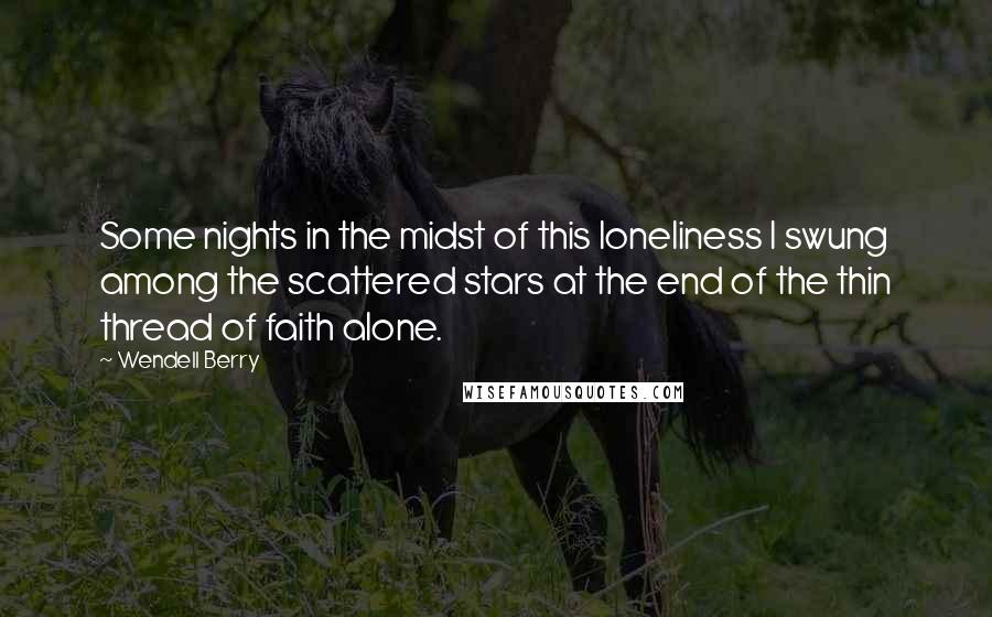 Wendell Berry Quotes: Some nights in the midst of this loneliness I swung among the scattered stars at the end of the thin thread of faith alone.