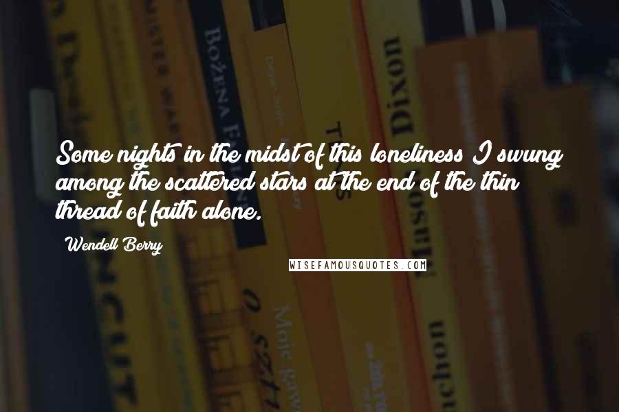 Wendell Berry Quotes: Some nights in the midst of this loneliness I swung among the scattered stars at the end of the thin thread of faith alone.