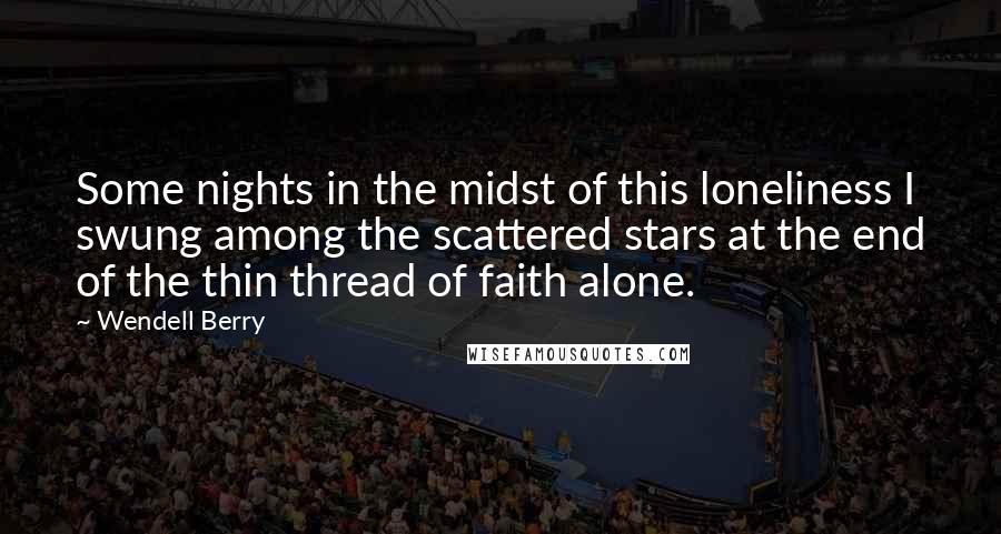 Wendell Berry Quotes: Some nights in the midst of this loneliness I swung among the scattered stars at the end of the thin thread of faith alone.