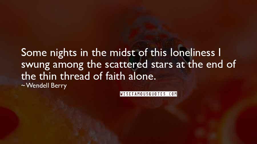 Wendell Berry Quotes: Some nights in the midst of this loneliness I swung among the scattered stars at the end of the thin thread of faith alone.