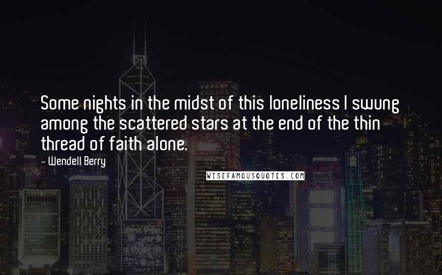 Wendell Berry Quotes: Some nights in the midst of this loneliness I swung among the scattered stars at the end of the thin thread of faith alone.