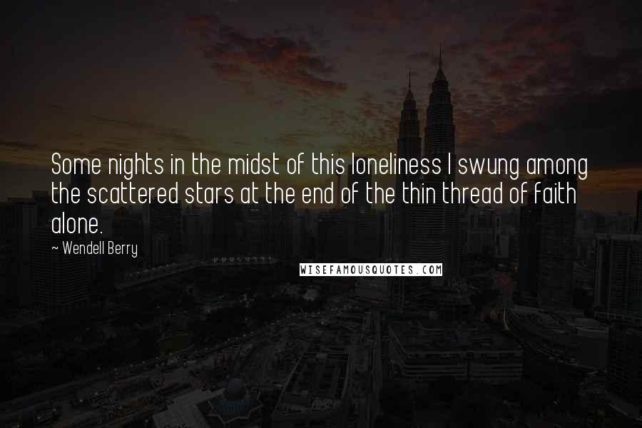 Wendell Berry Quotes: Some nights in the midst of this loneliness I swung among the scattered stars at the end of the thin thread of faith alone.