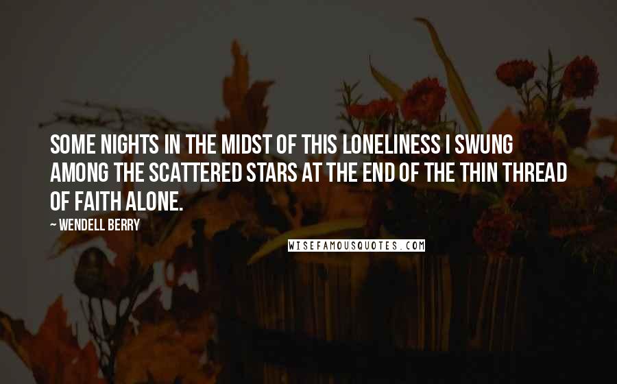 Wendell Berry Quotes: Some nights in the midst of this loneliness I swung among the scattered stars at the end of the thin thread of faith alone.