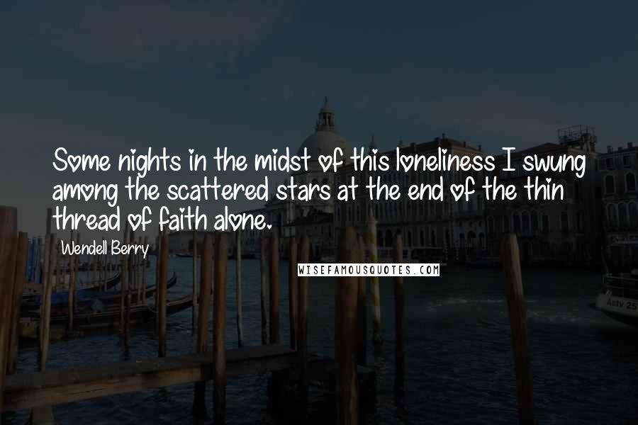 Wendell Berry Quotes: Some nights in the midst of this loneliness I swung among the scattered stars at the end of the thin thread of faith alone.