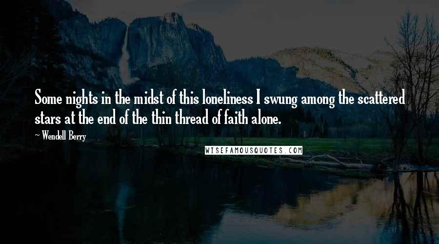 Wendell Berry Quotes: Some nights in the midst of this loneliness I swung among the scattered stars at the end of the thin thread of faith alone.