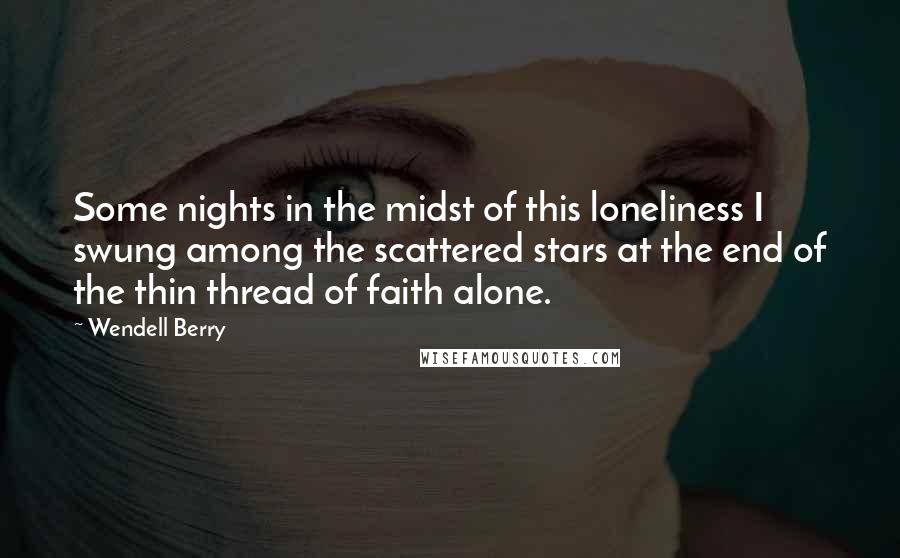 Wendell Berry Quotes: Some nights in the midst of this loneliness I swung among the scattered stars at the end of the thin thread of faith alone.