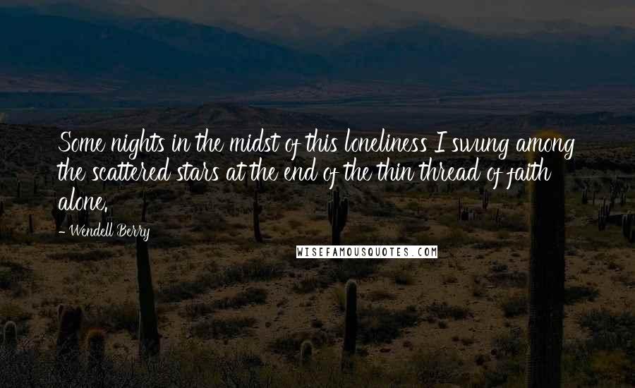 Wendell Berry Quotes: Some nights in the midst of this loneliness I swung among the scattered stars at the end of the thin thread of faith alone.
