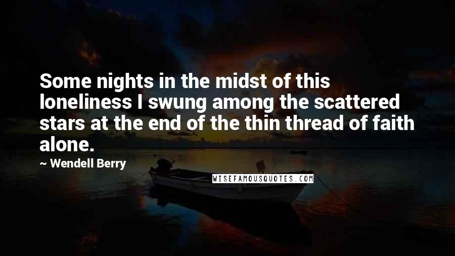 Wendell Berry Quotes: Some nights in the midst of this loneliness I swung among the scattered stars at the end of the thin thread of faith alone.