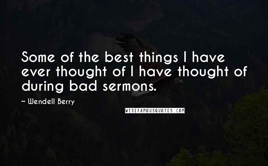 Wendell Berry Quotes: Some of the best things I have ever thought of I have thought of during bad sermons.