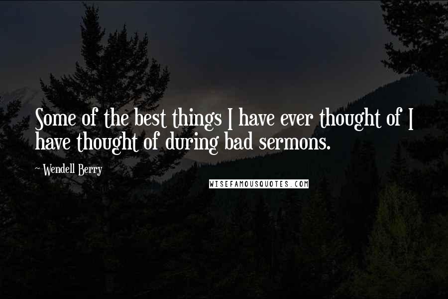 Wendell Berry Quotes: Some of the best things I have ever thought of I have thought of during bad sermons.