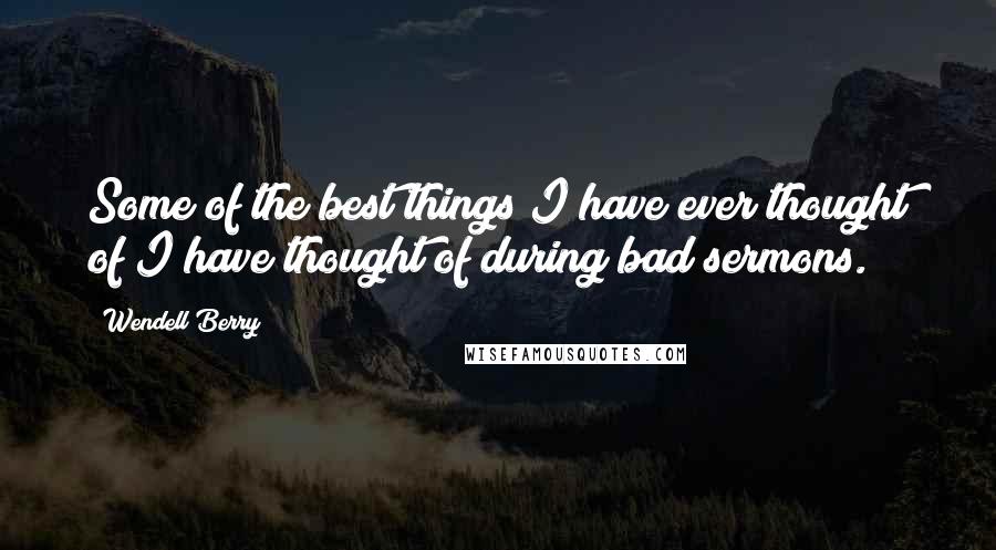 Wendell Berry Quotes: Some of the best things I have ever thought of I have thought of during bad sermons.