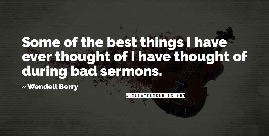 Wendell Berry Quotes: Some of the best things I have ever thought of I have thought of during bad sermons.