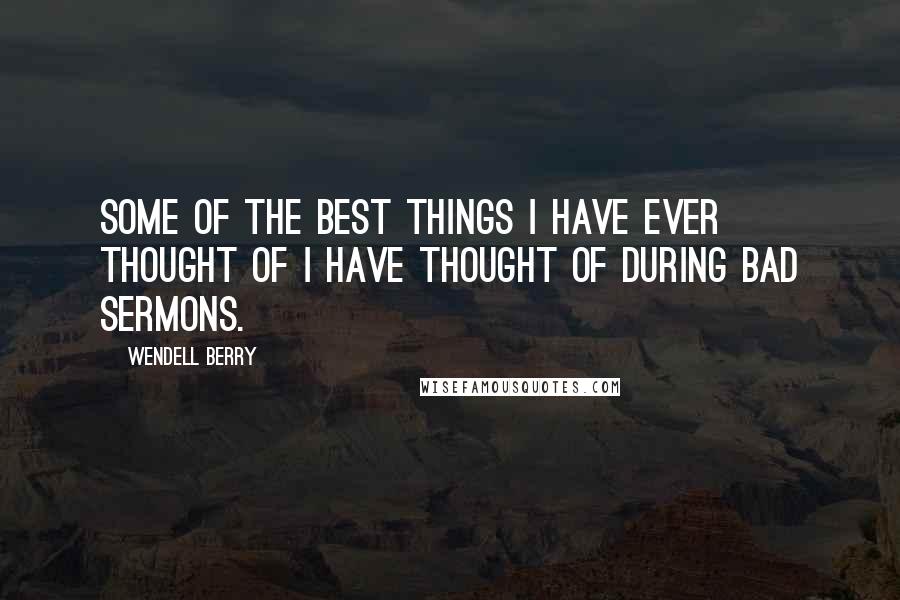 Wendell Berry Quotes: Some of the best things I have ever thought of I have thought of during bad sermons.