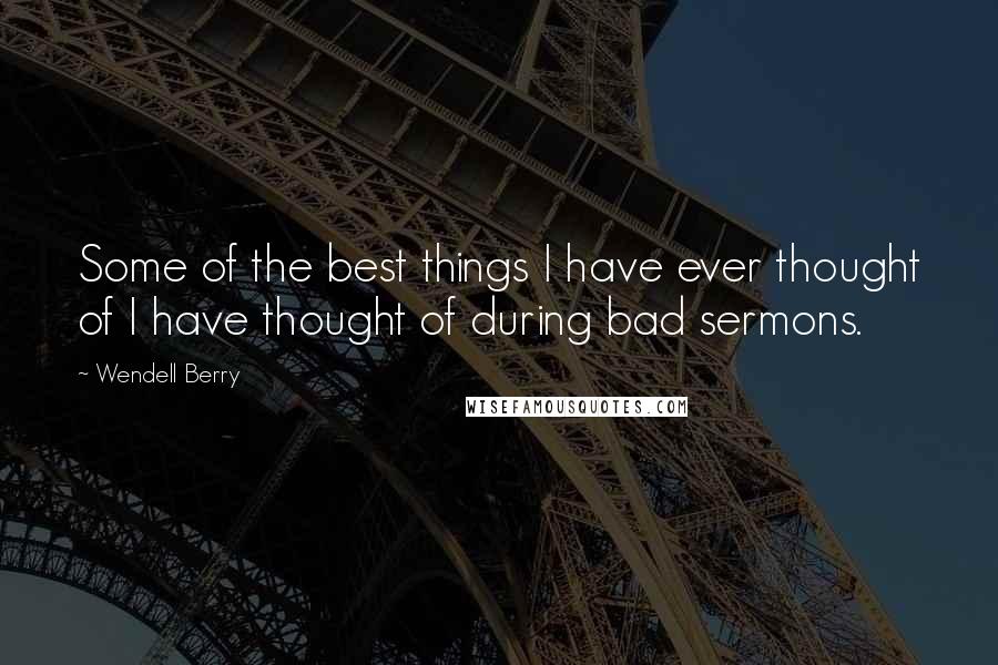 Wendell Berry Quotes: Some of the best things I have ever thought of I have thought of during bad sermons.