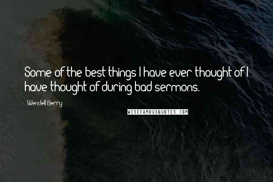 Wendell Berry Quotes: Some of the best things I have ever thought of I have thought of during bad sermons.