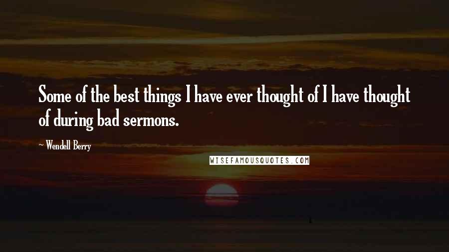 Wendell Berry Quotes: Some of the best things I have ever thought of I have thought of during bad sermons.