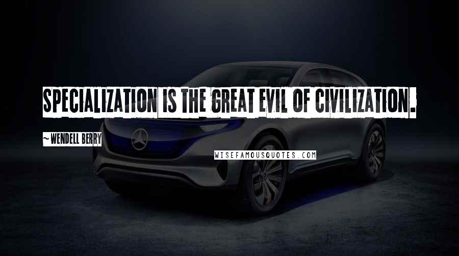 Wendell Berry Quotes: Specialization is the great evil of civilization.