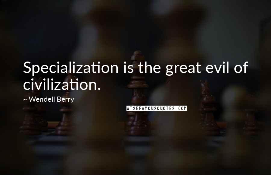 Wendell Berry Quotes: Specialization is the great evil of civilization.