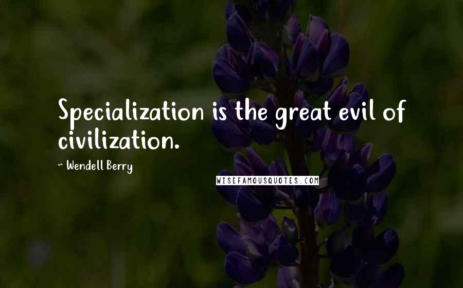 Wendell Berry Quotes: Specialization is the great evil of civilization.