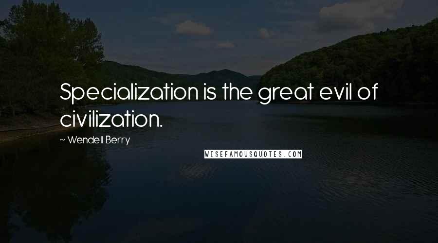 Wendell Berry Quotes: Specialization is the great evil of civilization.