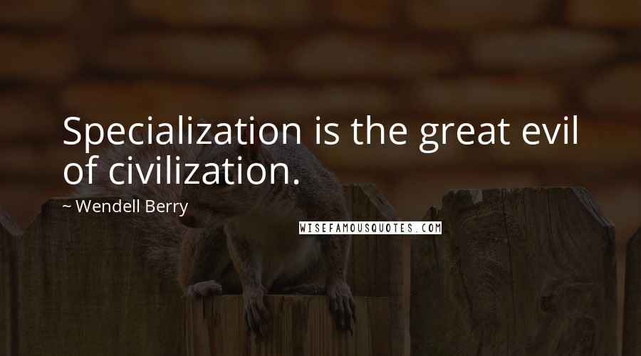 Wendell Berry Quotes: Specialization is the great evil of civilization.