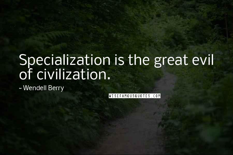 Wendell Berry Quotes: Specialization is the great evil of civilization.
