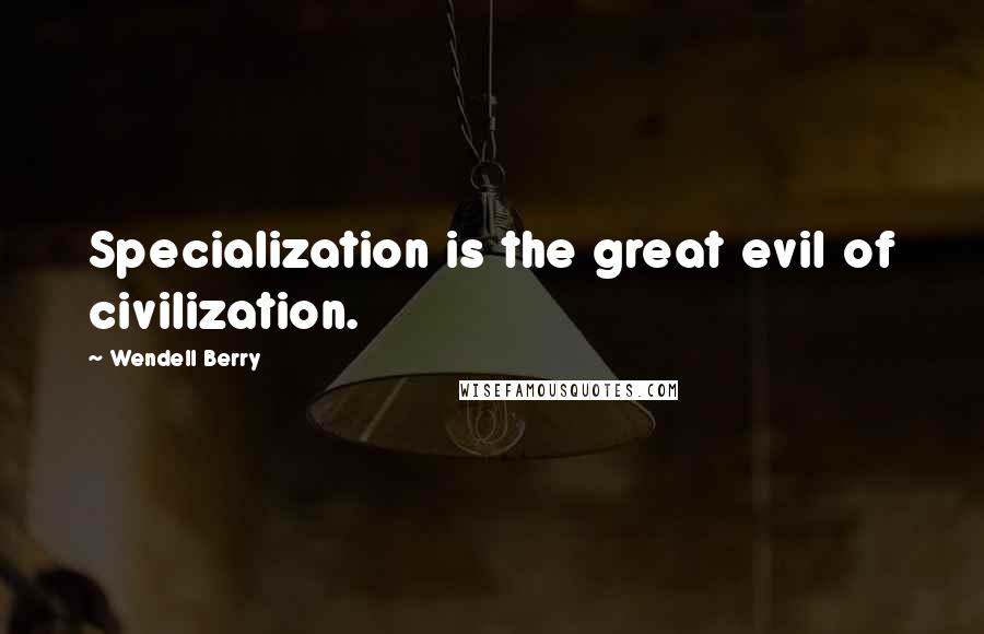 Wendell Berry Quotes: Specialization is the great evil of civilization.