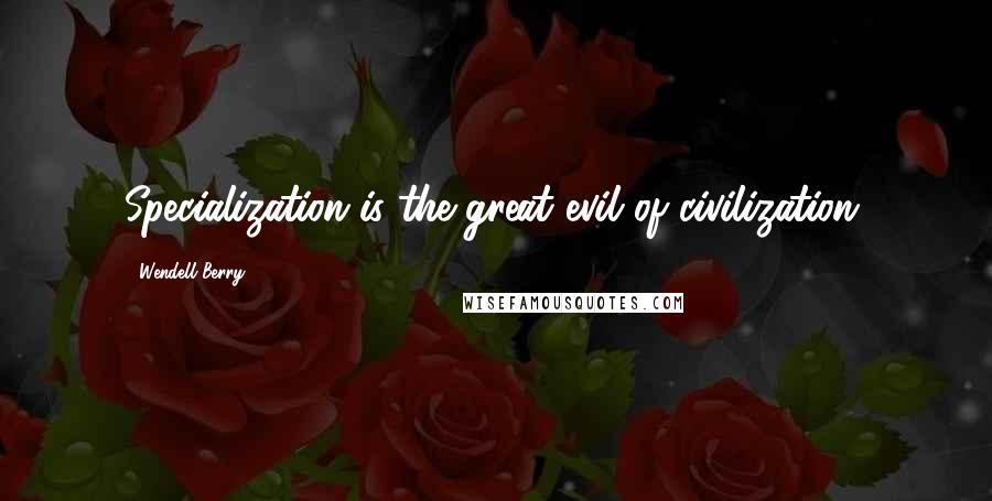 Wendell Berry Quotes: Specialization is the great evil of civilization.