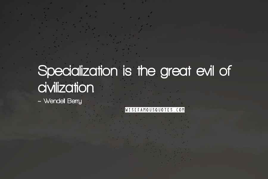Wendell Berry Quotes: Specialization is the great evil of civilization.
