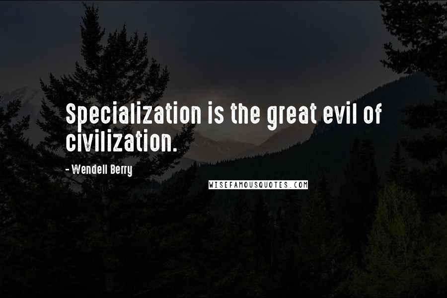 Wendell Berry Quotes: Specialization is the great evil of civilization.
