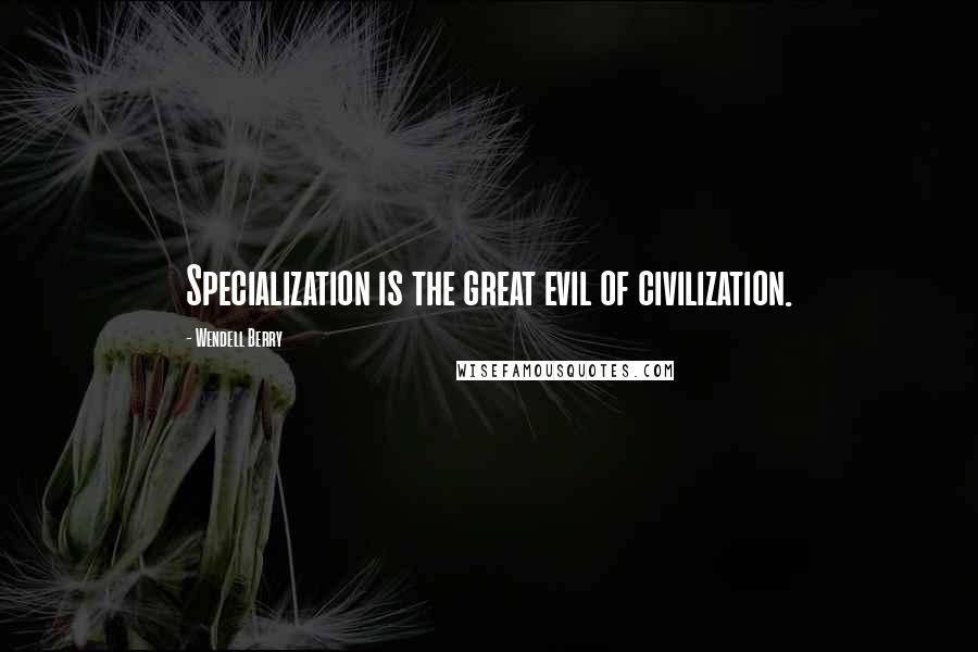 Wendell Berry Quotes: Specialization is the great evil of civilization.