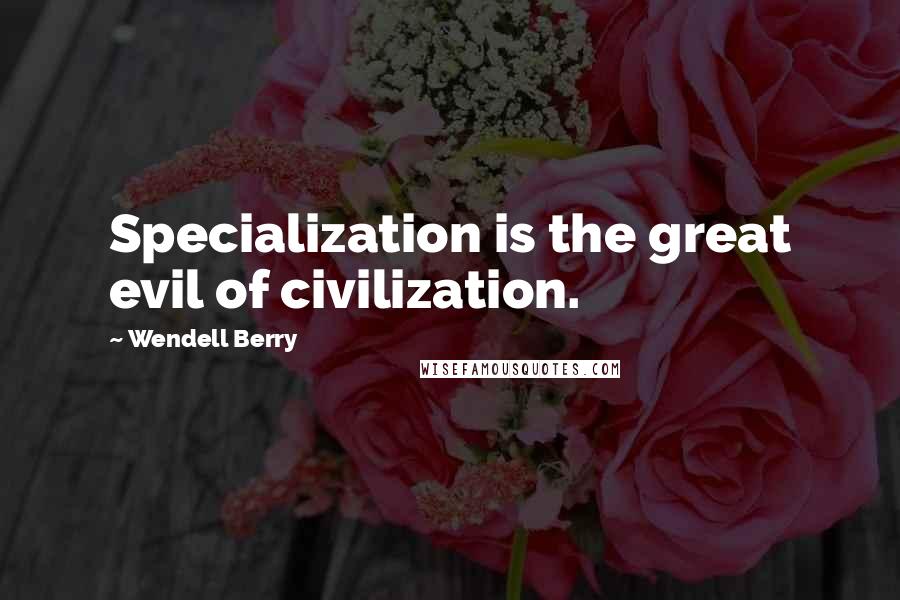Wendell Berry Quotes: Specialization is the great evil of civilization.