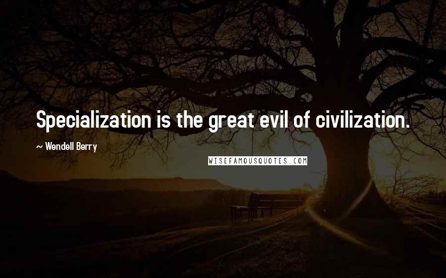 Wendell Berry Quotes: Specialization is the great evil of civilization.