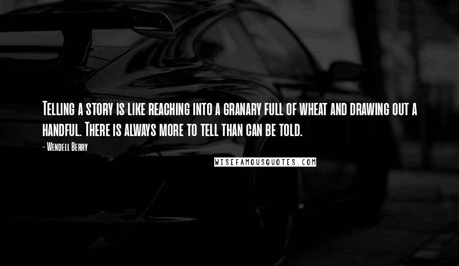 Wendell Berry Quotes: Telling a story is like reaching into a granary full of wheat and drawing out a handful. There is always more to tell than can be told.