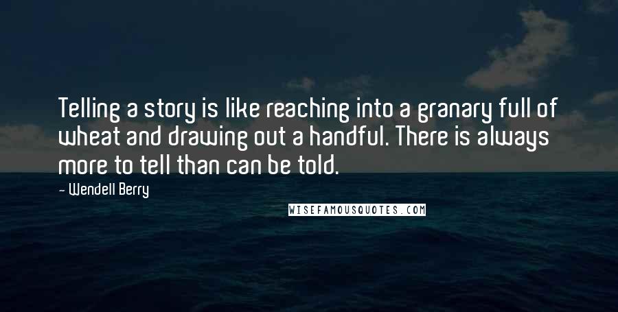 Wendell Berry Quotes: Telling a story is like reaching into a granary full of wheat and drawing out a handful. There is always more to tell than can be told.