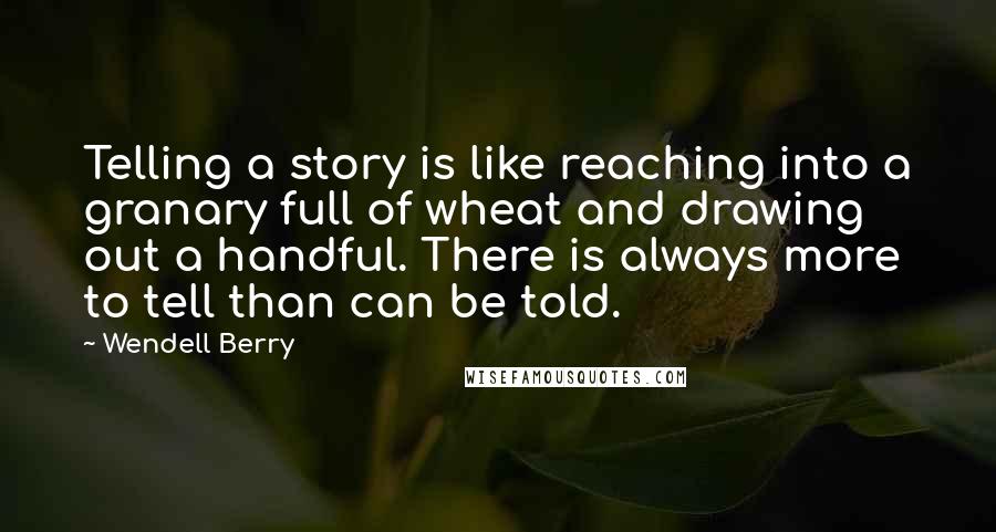 Wendell Berry Quotes: Telling a story is like reaching into a granary full of wheat and drawing out a handful. There is always more to tell than can be told.