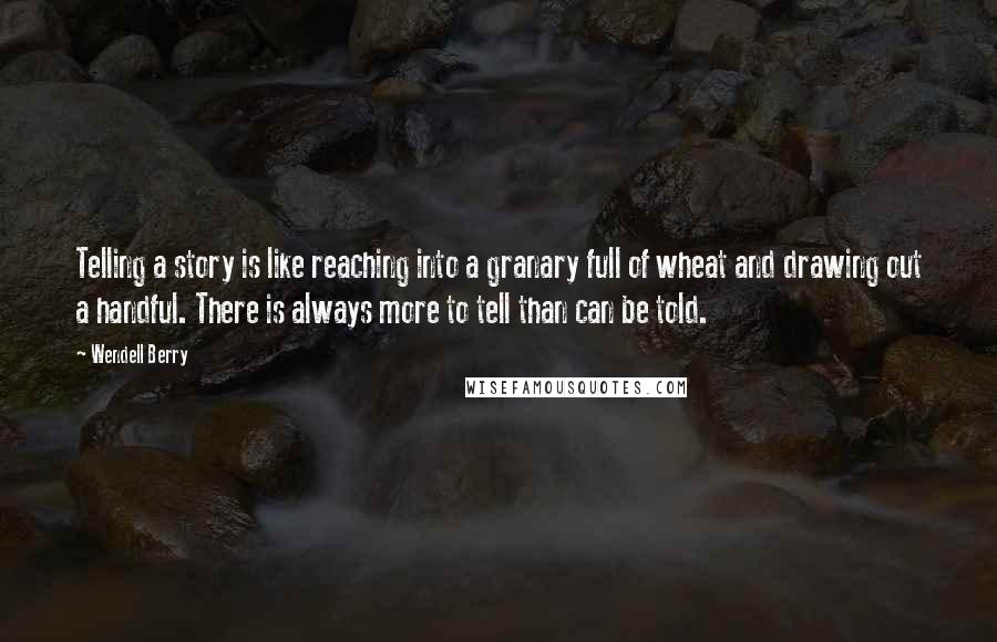 Wendell Berry Quotes: Telling a story is like reaching into a granary full of wheat and drawing out a handful. There is always more to tell than can be told.