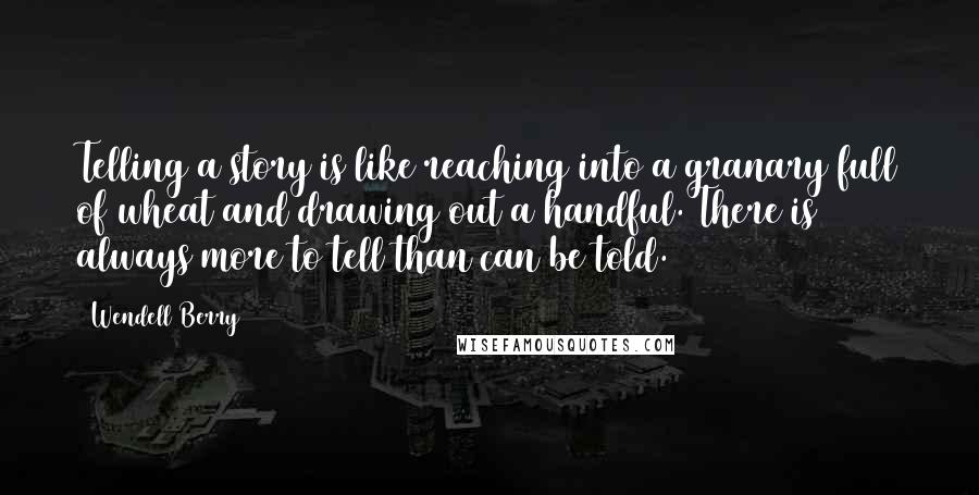 Wendell Berry Quotes: Telling a story is like reaching into a granary full of wheat and drawing out a handful. There is always more to tell than can be told.