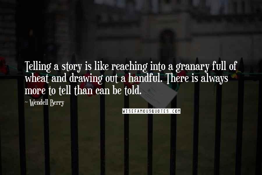 Wendell Berry Quotes: Telling a story is like reaching into a granary full of wheat and drawing out a handful. There is always more to tell than can be told.