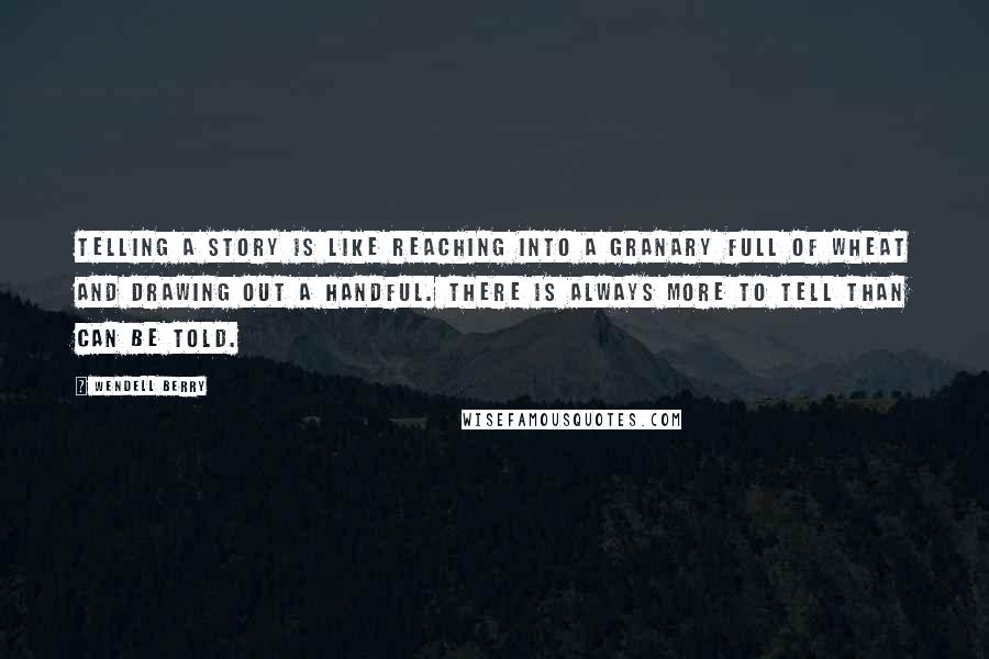 Wendell Berry Quotes: Telling a story is like reaching into a granary full of wheat and drawing out a handful. There is always more to tell than can be told.