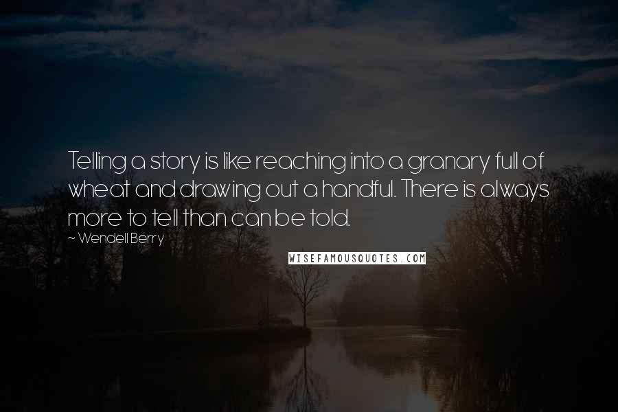 Wendell Berry Quotes: Telling a story is like reaching into a granary full of wheat and drawing out a handful. There is always more to tell than can be told.