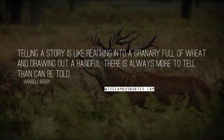 Wendell Berry Quotes: Telling a story is like reaching into a granary full of wheat and drawing out a handful. There is always more to tell than can be told.