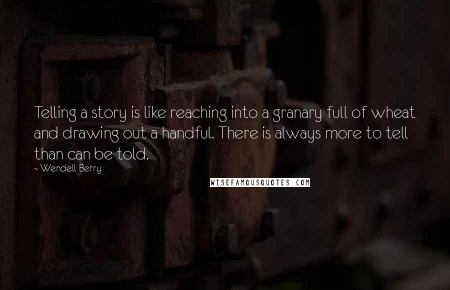 Wendell Berry Quotes: Telling a story is like reaching into a granary full of wheat and drawing out a handful. There is always more to tell than can be told.